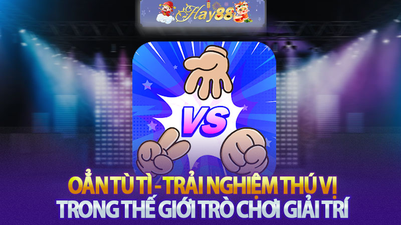 Oẳn tù tì - Trải nghiệm thú vị trong thế giới trò chơi giải trí